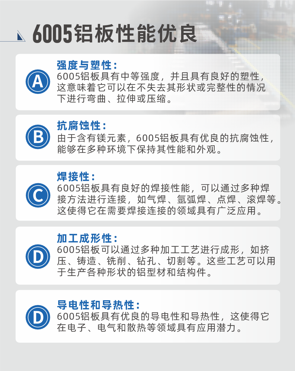 6005性能優(yōu)良


強(qiáng)度與塑性：6005鋁板具有中等強(qiáng)度，并且具有良好的塑性，這意味著它可以在不失去其形狀或完整性的情況下進(jìn)行彎曲、拉伸或壓縮。

抗腐蝕性：由于含有鎂元素，6005鋁板具有優(yōu)良的抗腐蝕性，能夠在多種環(huán)境下保持其性能和外觀。

焊接性：6005鋁板具有良好的焊接性能，可以通過(guò)多種焊接方法進(jìn)行連接，如氣焊、氬弧焊、點(diǎn)焊、滾焊等。這使得它在需要焊接連接的領(lǐng)域具有廣泛應(yīng)用。

加工成形性：6005鋁板可以通過(guò)多種加工工藝進(jìn)行成形，如擠壓、鑄造、銑削、鉆孔、切割等。這些工藝可以用于生產(chǎn)各種形狀的鋁型材和結(jié)構(gòu)件。

導(dǎo)電性和導(dǎo)熱性：6005鋁板具有優(yōu)良的導(dǎo)電性和導(dǎo)熱性，這使得它在電子、電氣和散熱等領(lǐng)域具有應(yīng)用潛力。


6005產(chǎn)品應(yīng)用

6005鋁板主要用于要求高的可塑性和良好的焊接性，在液體或氣體介質(zhì)中工作的低載荷零件，如油箱，汽油或潤(rùn)滑油導(dǎo)管，各種液體容器、船舶鈑金件和其他用深拉制作的小負(fù)荷零件：線材用來(lái)做鉚釘；擠壓型材與管材，用于要求強(qiáng)高大于6063合金的結(jié)構(gòu)件，如梯子、電視天線等。

如需了解更多明泰鋁業(yè)產(chǎn)品先關(guān)信息，可點(diǎn)擊在線咨詢，或撥打咨詢電話：0371-67898708，專業(yè)業(yè)務(wù)經(jīng)理給您詳細(xì)解答，我們可以按需定制，部分產(chǎn)品庫(kù)存現(xiàn)貨，下單即發(fā)貨，期待與您合作！