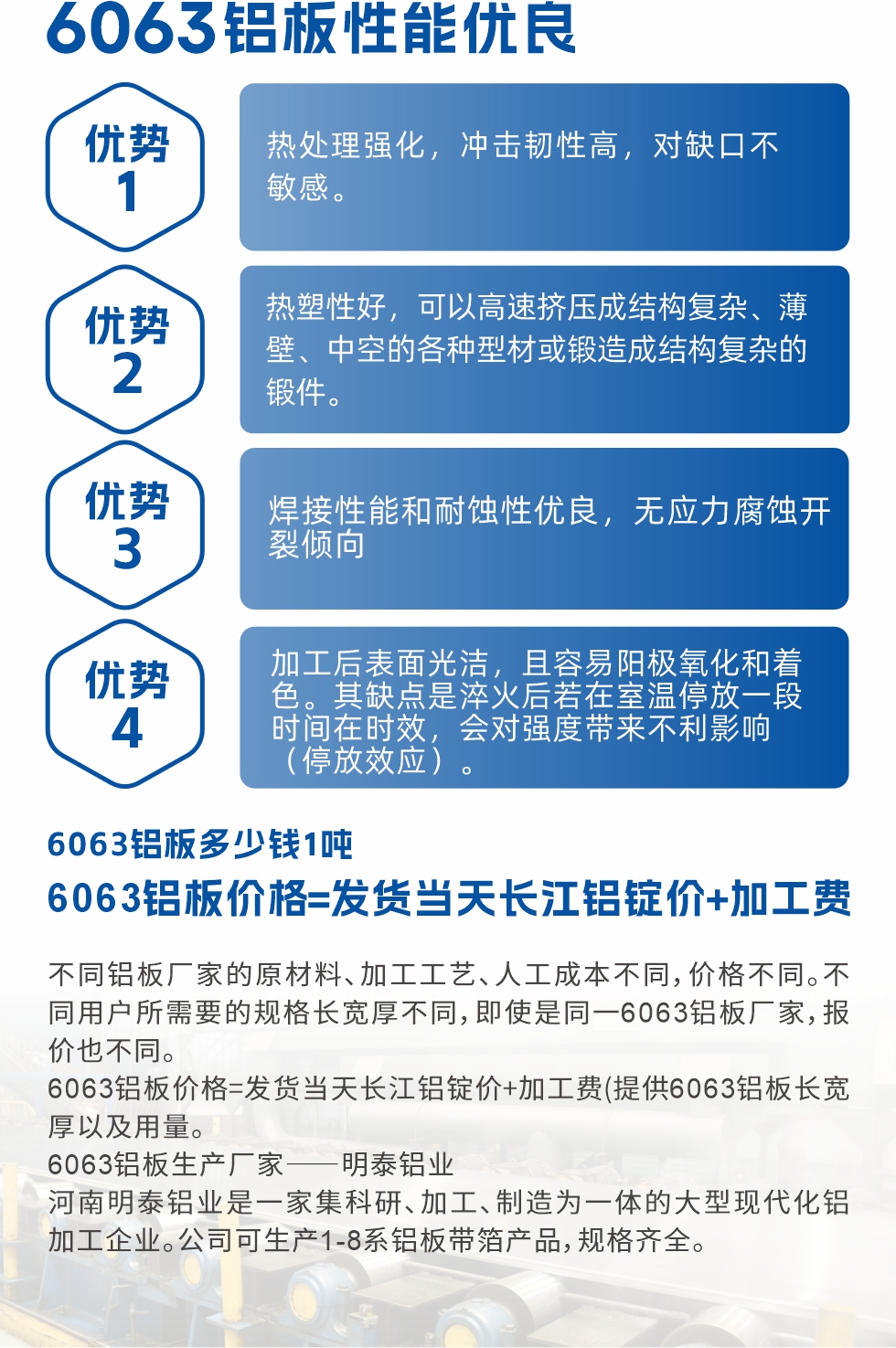 6063鋁板性能優(yōu)良

1.熱處理強(qiáng)化，沖擊韌性高，對(duì)缺口不敏感。

2.熱塑性好，可以高速擠壓成結(jié)構(gòu)復(fù)雜、薄壁、中空的各種型材或鍛造成結(jié)構(gòu)復(fù)雜的鍛件。

3.焊接性能和耐蝕性優(yōu)良，無應(yīng)力腐蝕開裂傾向。

4.加工后表面光潔，且容易陽極氧化和著色。其缺點(diǎn)是淬火后若在室溫停放一段時(shí)間在時(shí)效，會(huì)對(duì)強(qiáng)度帶來不利影響（停放效應(yīng)）。

