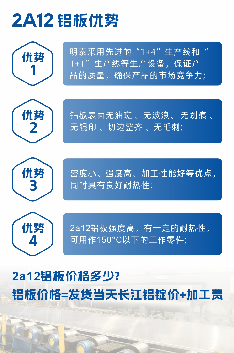 明泰2A12鋁板優(yōu)勢(shì):1、明泰采用先進(jìn)的“1+4”生產(chǎn)線和“1+1”生產(chǎn)線等生產(chǎn)設(shè)備，保證產(chǎn)品的質(zhì)量，確保產(chǎn)品的市場競爭力;2、鋁板表面無油斑 、無波浪、 無劃痕 、無輥印 、切邊整齊 、無毛刺;3、密度小、強(qiáng)度高、加工性能好等優(yōu)點(diǎn)，同時(shí)具有良好耐熱性;4、2a12鋁板強(qiáng)度高，有一定的耐熱性，可用作150°C以下的工作零件;
