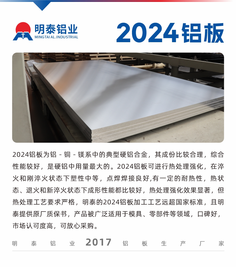 2024鋁板為鋁－銅－鎂系中的典型硬鋁合金，其成份比較合理，綜合性能較好，是硬鋁中用量最大的。2024鋁板可進(jìn)行熱處理強(qiáng)化，在淬火和剛淬火狀態(tài)下塑性中等，點(diǎn)焊焊接良好,有一定的耐熱性，熱狀態(tài)、退火和新淬火狀態(tài)下成形性能都比較好，熱處理強(qiáng)化效果顯著，但熱處理工藝要求嚴(yán)格，明泰的2024鋁板加工工藝遠(yuǎn)超國(guó)家標(biāo)準(zhǔn)，且明泰提供原廠質(zhì)保書(shū)，產(chǎn)品被廣泛適用于模具、零部件等領(lǐng)域，口碑好，市場(chǎng)認(rèn)可度高，可放心采購(gòu)。

