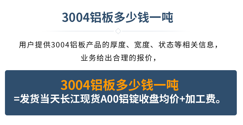 3004鋁板多少錢一噸
　　用戶提供3004鋁板產(chǎn)品的厚度、寬度、狀態(tài)等相關信息，業(yè)務給出合理的報價，
　　3004鋁板多少錢一噸=發(fā)貨當天長江現(xiàn)貨A00鋁錠收盤均價+加工費。
　  3004鋁板生產(chǎn)廠家_明泰鋁業(yè)
